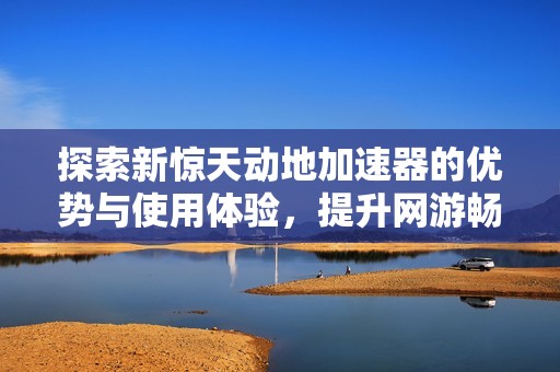 探索新惊天动地加速器的优势与使用体验，提升网游畅玩感受