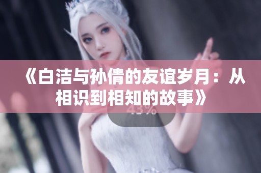 《白洁与孙倩的友谊岁月：从相识到相知的故事》