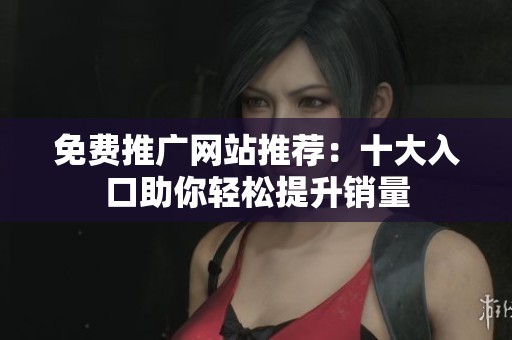 免费推广网站推荐：十大入口助你轻松提升销量