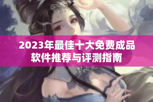 2023年最佳十大免费成品软件推荐与评测指南