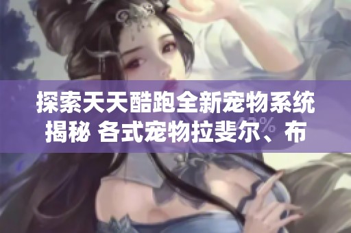探索天天酷跑全新宠物系统揭秘 各式宠物拉斐尔、布鲁、珠儿、佩德罗与尼科的精彩特点