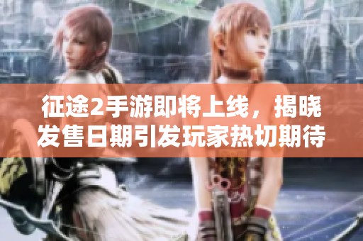 征途2手游即将上线，揭晓发售日期引发玩家热切期待与关注的狂潮