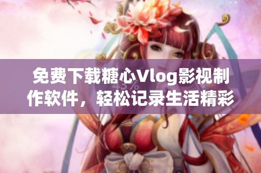 免费下载糖心Vlog影视制作软件，轻松记录生活精彩瞬间