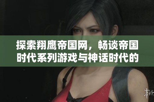 探索翔鹰帝国网，畅谈帝国时代系列游戏与神话时代的无尽魅力与乐趣