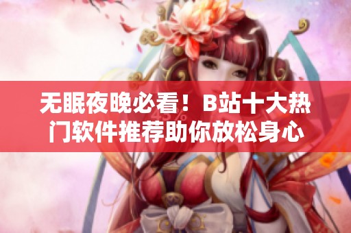 无眠夜晚必看！B站十大热门软件推荐助你放松身心