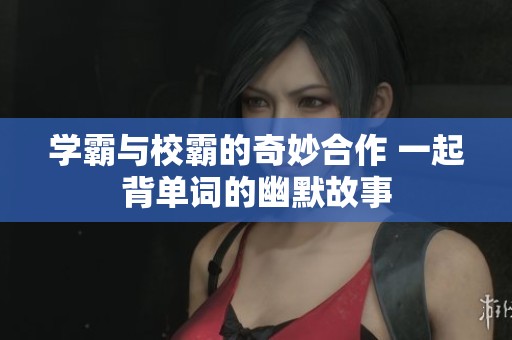 学霸与校霸的奇妙合作 一起背单词的幽默故事
