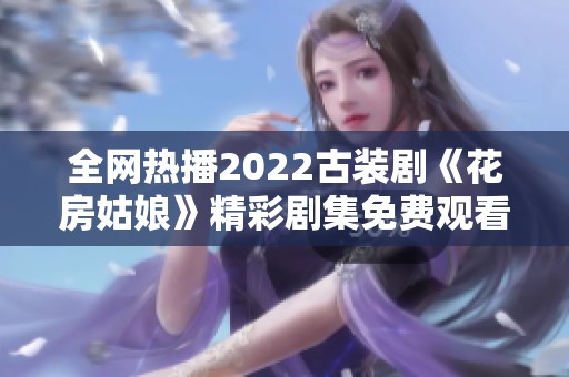全网热播2022古装剧《花房姑娘》精彩剧集免费观看指南