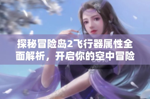 探秘冒险岛2飞行器属性全面解析，开启你的空中冒险新旅程！