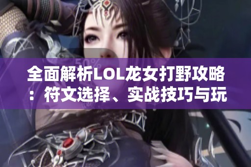 全面解析LOL龙女打野攻略：符文选择、实战技巧与玩法建议指南