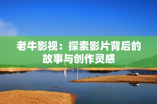 老牛影视：探索影片背后的故事与创作灵感