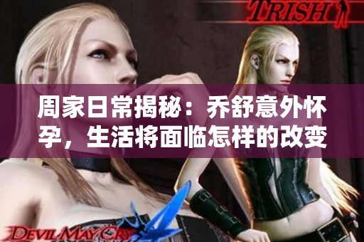 周家日常揭秘：乔舒意外怀孕，生活将面临怎样的改变？