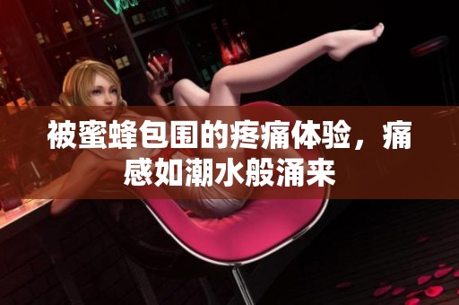 被蜜蜂包围的疼痛体验，痛感如潮水般涌来