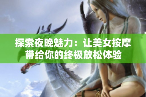 探索夜晚魅力：让美女按摩带给你的终极放松体验
