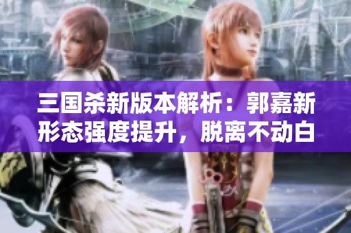 三国杀新版本解析：郭嘉新形态强度提升，脱离不动白如何影响游戏平衡