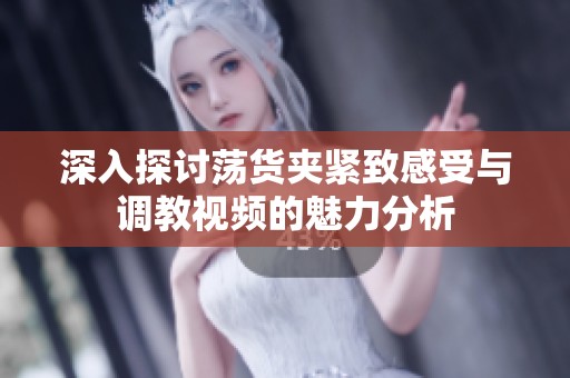 深入探讨荡货夹紧致感受与调教视频的魅力分析