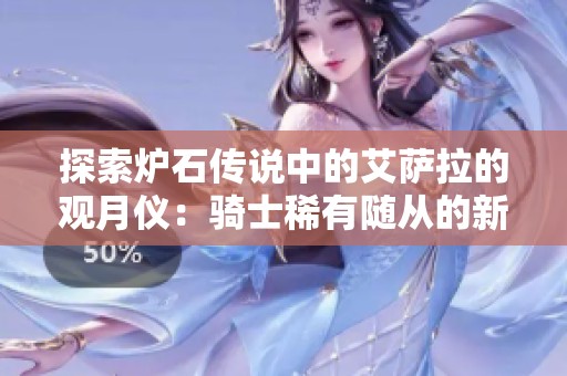 探索炉石传说中的艾萨拉的观月仪：骑士稀有随从的新玩法与策略解析
