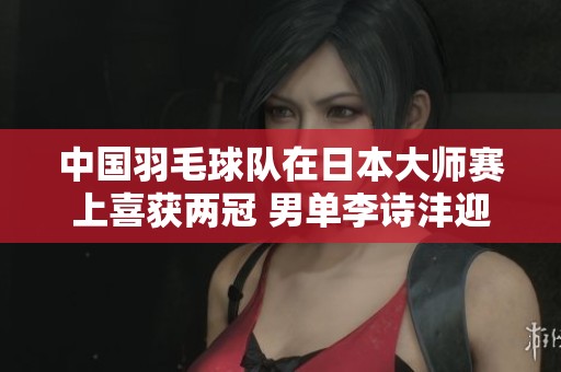 中国羽毛球队在日本大师赛上喜获两冠 男单李诗沣迎来赛季首胜