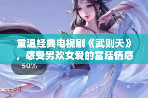 重温经典电视剧《武则天》，感受男欢女爱的宫廷情感纠葛