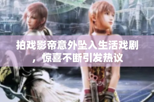 拍戏影帝意外坠入生活戏剧，惊喜不断引发热议