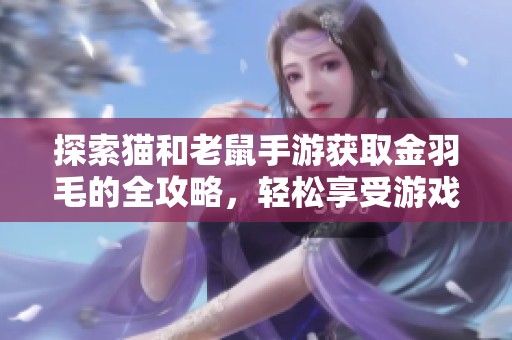 探索猫和老鼠手游获取金羽毛的全攻略，轻松享受游戏乐趣与奖励！