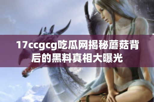 17ccgcg吃瓜网揭秘蘑菇背后的黑料真相大曝光
