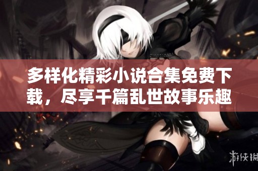 多样化精彩小说合集免费下载，尽享千篇乱世故事乐趣