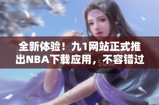 全新体验！九1网站正式推出NBA下载应用，不容错过！