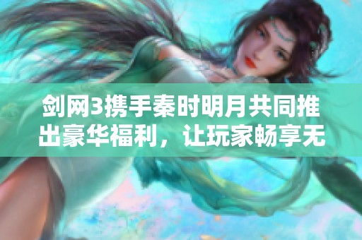 剑网3携手秦时明月共同推出豪华福利，让玩家畅享无与伦比的江湖探险之旅