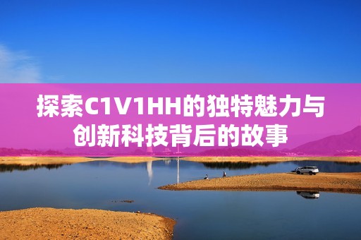 探索C1V1HH的独特魅力与创新科技背后的故事