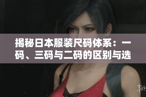 揭秘日本服装尺码体系：一码、三码与二码的区别与选择