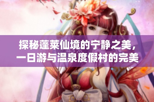 探秘蓬莱仙境的宁静之美，一日游与温泉度假村的完美结合之旅