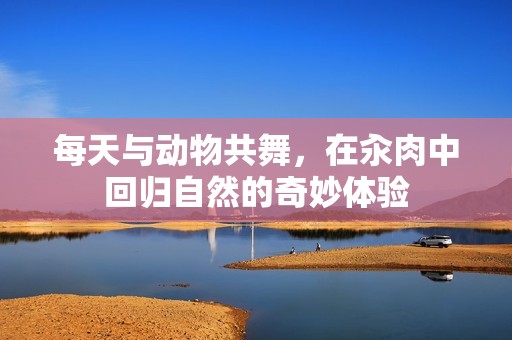 每天与动物共舞，在汆肉中回归自然的奇妙体验
