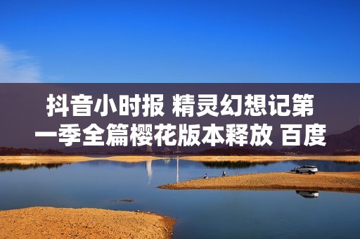 抖音小时报 精灵幻想记第一季全篇樱花版本释放 百度云网盘提供下载链接