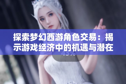 探索梦幻西游角色交易：揭示游戏经济中的机遇与潜在挑战分析