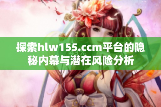 探索hlw155.ccm平台的隐秘内幕与潜在风险分析