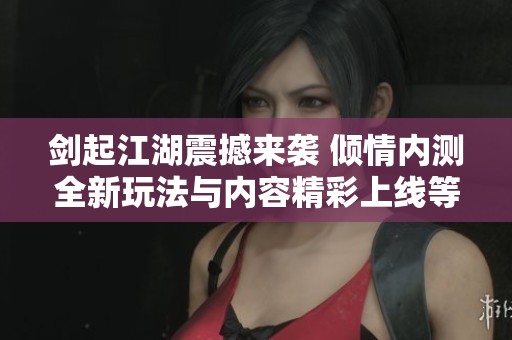 剑起江湖震撼来袭 倾情内测全新玩法与内容精彩上线等你体验
