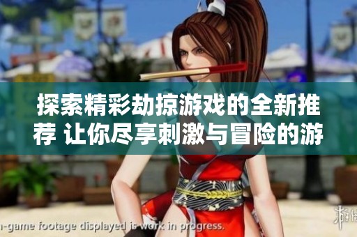 探索精彩劫掠游戏的全新推荐 让你尽享刺激与冒险的游戏体验