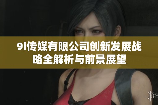 9i传媒有限公司创新发展战略全解析与前景展望
