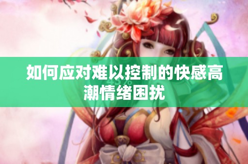 如何应对难以控制的快感高潮情绪困扰
