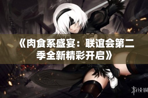 《肉食系盛宴：联谊会第二季全新精彩开启》