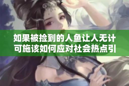 如果被捡到的人鱼让人无计可施该如何应对社会热点引发的讨论