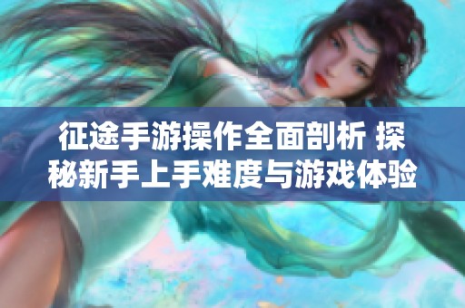 征途手游操作全面剖析 探秘新手上手难度与游戏体验的全方位攻略