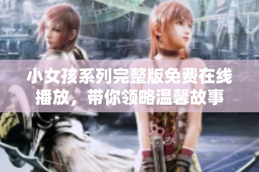 小女孩系列完整版免费在线播放，带你领略温馨故事