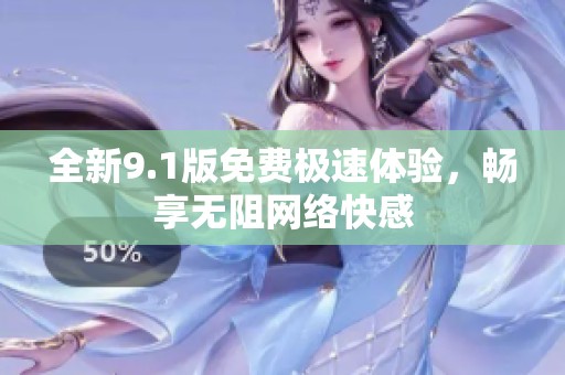 全新9.1版免费极速体验，畅享无阻网络快感