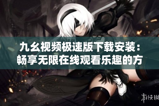 九幺视频极速版下载安装：畅享无限在线观看乐趣的方法