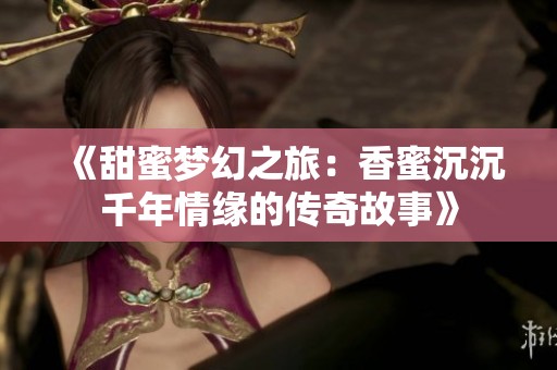 《甜蜜梦幻之旅：香蜜沉沉千年情缘的传奇故事》