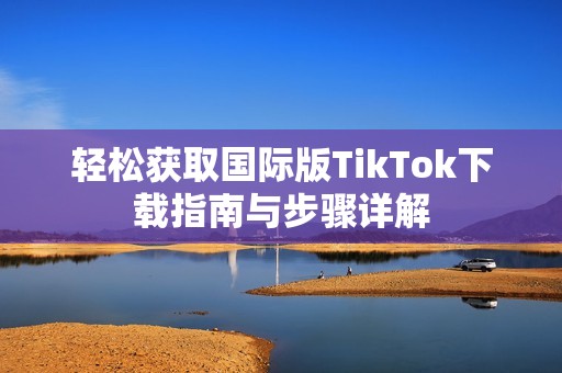轻松获取国际版TikTok下载指南与步骤详解