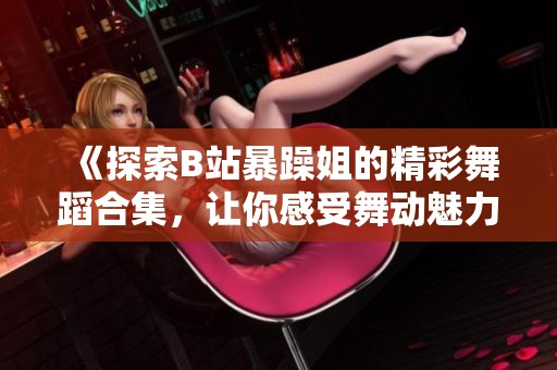 《探索B站暴躁姐的精彩舞蹈合集，让你感受舞动魅力》