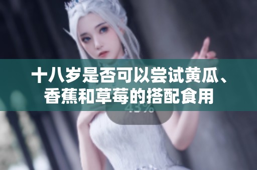 十八岁是否可以尝试黄瓜、香蕉和草莓的搭配食用