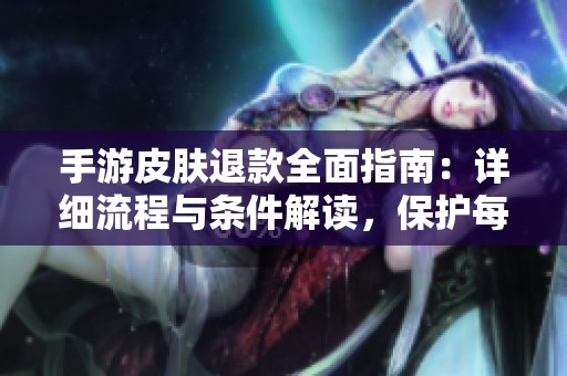 手游皮肤退款全面指南：详细流程与条件解读，保护每位玩家的合法权益